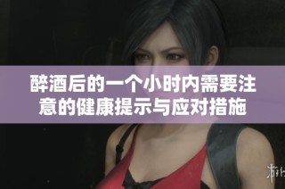 醉酒后的一个小时内需要注意的健康提示与应对措施