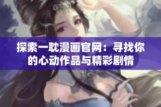 探索一耽漫画官网：寻找你的心动作品与精彩剧情