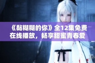 《黏糊糊的你》全12集免费在线播放，畅享甜蜜青春爱情故事