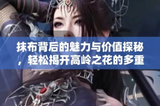 抹布背后的魅力与价值探秘，轻松揭开高岭之花的多重现实