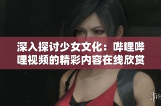 深入探讨少女文化：哔哩哔哩视频的精彩内容在线欣赏