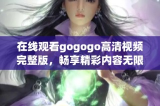 在线观看gogogo高清视频完整版，畅享精彩内容无限制