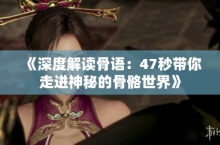 《深度解读骨语：47秒带你走进神秘的骨骼世界》