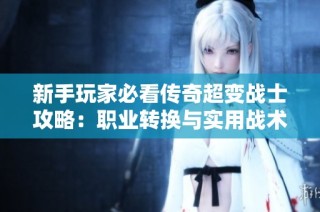 新手玩家必看传奇超变战士攻略：职业转换与实用战术全解析