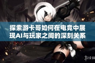 探索游卡哥如何在电竞中展现AI与玩家之间的深刻关系