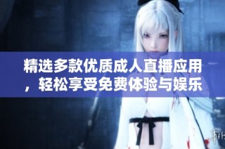 精选多款优质成人直播应用，轻松享受免费体验与娱乐乐趣
