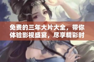 免费的三年大片大全，带你体验影视盛宴，尽享精彩时光