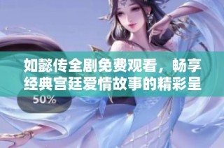 如懿传全剧免费观看，畅享经典宫廷爱情故事的精彩呈现