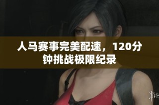 人马赛事完美配速，120分钟挑战极限纪录