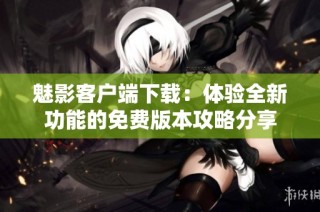 魅影客户端下载：体验全新功能的免费版本攻略分享