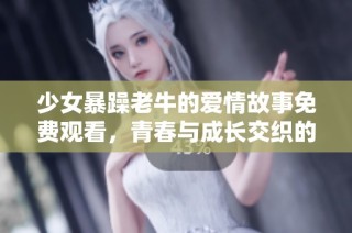 少女暴躁老牛的爱情故事免费观看，青春与成长交织的奇妙旅程