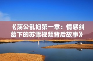 《荡公乱妇第一章：情感纠葛下的苏雪视频背后故事》