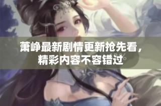 萧峥最新剧情更新抢先看，精彩内容不容错过