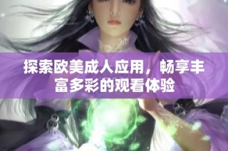 探索欧美成人应用，畅享丰富多彩的观看体验