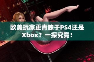 欧美玩家更青睐于PS4还是Xbox？一探究竟！