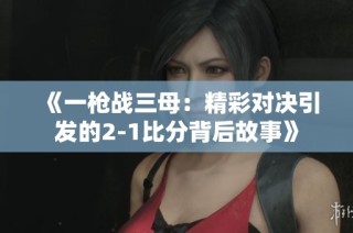 《一枪战三母：精彩对决引发的2-1比分背后故事》