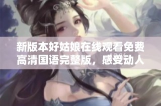 新版本好姑娘在线观看免费高清国语完整版，感受动人故事魅力