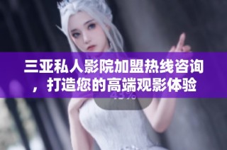 三亚私人影院加盟热线咨询，打造您的高端观影体验