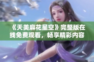 《天美麻花星空》完整版在线免费观看，畅享精彩内容与幽默剧情