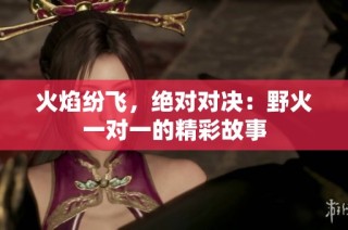 火焰纷飞，绝对对决：野火一对一的精彩故事