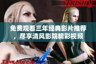 免费观看三年经典影片推荐，尽享清风影院精彩视频