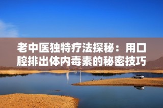 老中医独特疗法探秘：用口腔排出体内毒素的秘密技巧