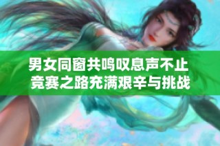 男女同窗共鸣叹息声不止 竞赛之路充满艰辛与挑战