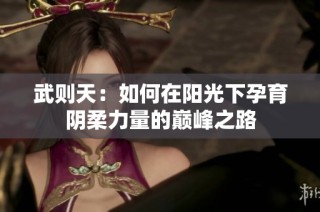 武则天：如何在阳光下孕育阴柔力量的巅峰之路