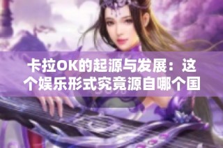 卡拉OK的起源与发展：这个娱乐形式究竟源自哪个国家