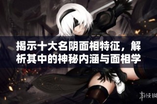 揭示十大名阴面相特征，解析其中的神秘内涵与面相学奥秘