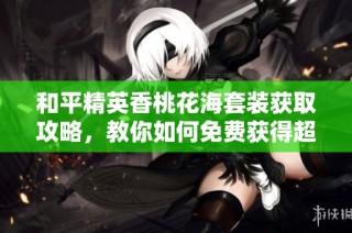 和平精英香桃花海套装获取攻略，教你如何免费获得超美时装