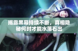揭露黑幕持续不断，真相隐秘何时才能水落石出