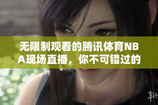 无限制观看的腾讯体育NBA现场直播，你不可错过的精彩赛事！