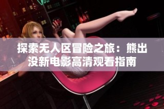 探索无人区冒险之旅：熊出没新电影高清观看指南