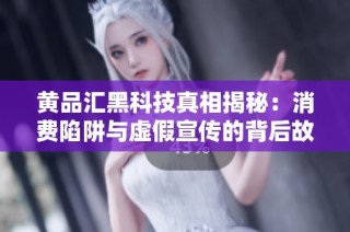 黄品汇黑科技真相揭秘：消费陷阱与虚假宣传的背后故事