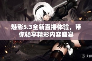 魅影5.3全新直播体验，带你畅享精彩内容盛宴