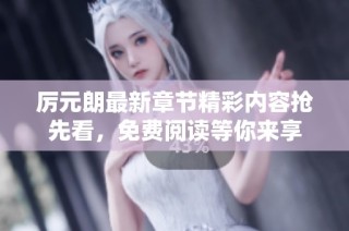厉元朗最新章节精彩内容抢先看，免费阅读等你来享