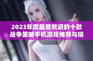 2023年度最受欢迎的十款战争策略手机游戏推荐与排行分析