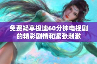 免费畅享极速60分钟电视剧的精彩剧情和紧张刺激