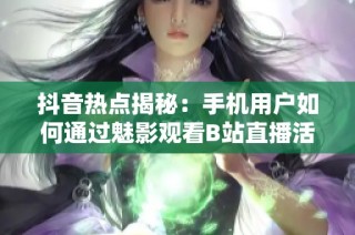 抖音热点揭秘：手机用户如何通过魅影观看B站直播活动
