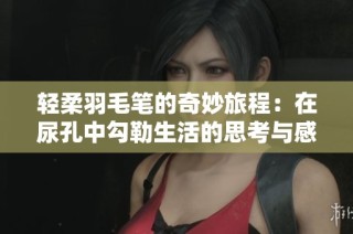 轻柔羽毛笔的奇妙旅程：在尿孔中勾勒生活的思考与感悟