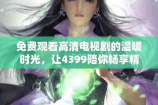 免费观看高清电视剧的温暖时光，让4399陪你畅享精彩剧情