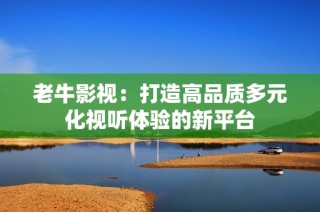 老牛影视：打造高品质多元化视听体验的新平台