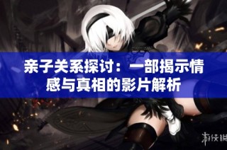 亲子关系探讨：一部揭示情感与真相的影片解析