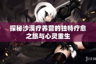 探秘沙漠疗养营的独特疗愈之旅与心灵重生