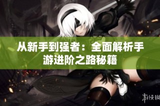 从新手到强者：全面解析手游进阶之路秘籍