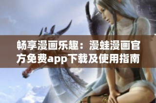 畅享漫画乐趣：漫蛙漫画官方免费app下载及使用指南