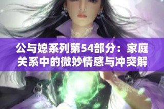 公与媳系列第54部分：家庭关系中的微妙情感与冲突解析