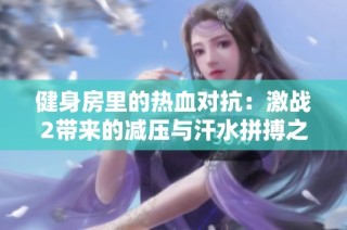 健身房里的热血对抗：激战2带来的减压与汗水拼搏之旅