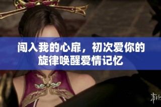 闯入我的心扉，初次爱你的旋律唤醒爱情记忆